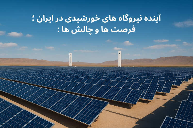 آینده نیروگاه‌های خورشیدی در ایران؛ فرصت‌ها و چالش‌ها